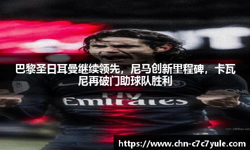 巴黎圣日耳曼继续领先,尼马创新里程碑,卡瓦尼再破门助球队胜利