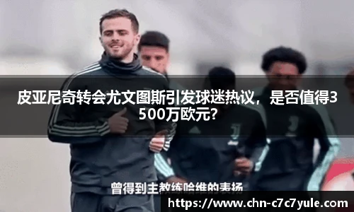 皮亚尼奇转会尤文图斯引发球迷热议，是否值得3500万欧元？