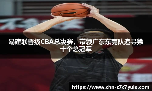 易建联晋级CBA总决赛，带领广东东莞队追寻第十个总冠军