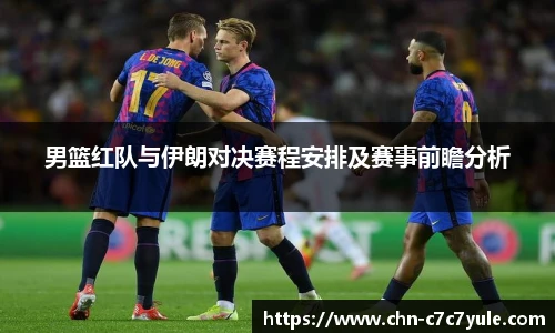 男篮红队与伊朗对决赛程安排及赛事前瞻分析