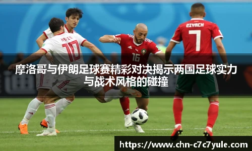 摩洛哥与伊朗足球赛精彩对决揭示两国足球实力与战术风格的碰撞