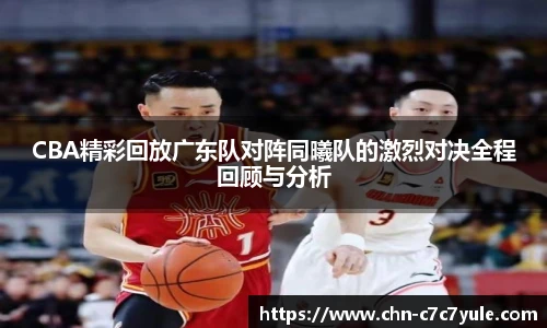 CBA精彩回放广东队对阵同曦队的激烈对决全程回顾与分析